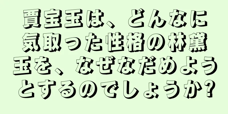 賈宝玉は、どんなに気取った性格の林黛玉を、なぜなだめようとするのでしょうか?