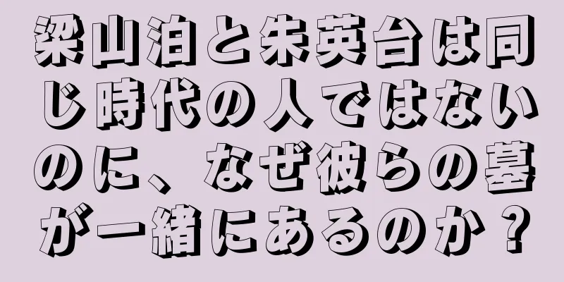 梁山泊と朱英台は同じ時代の人ではないのに、なぜ彼らの墓が一緒にあるのか？