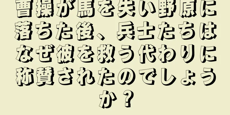 曹操が馬を失い野原に落ちた後、兵士たちはなぜ彼を救う代わりに称賛されたのでしょうか？