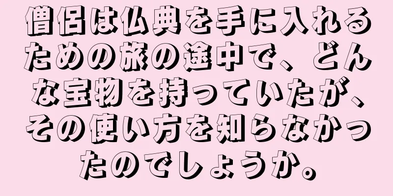 僧侶は仏典を手に入れるための旅の途中で、どんな宝物を持っていたが、その使い方を知らなかったのでしょうか。