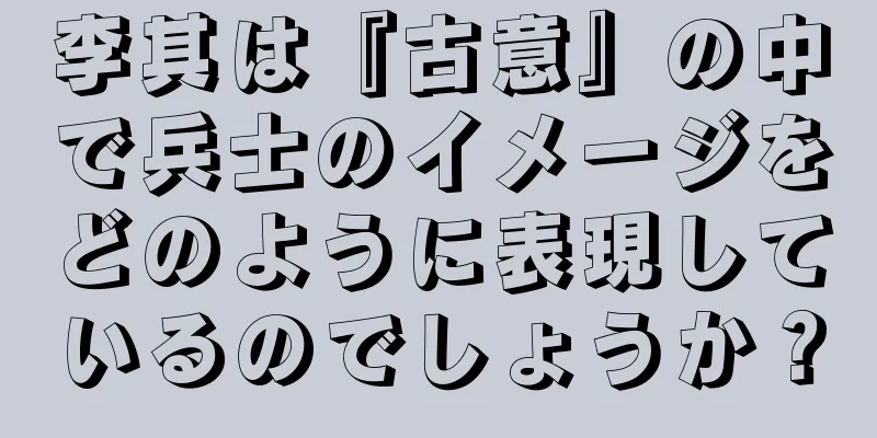 李其は『古意』の中で兵士のイメージをどのように表現しているのでしょうか？