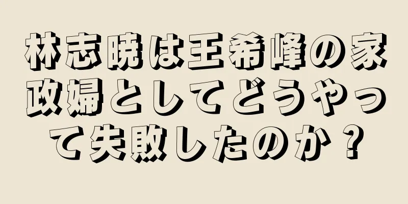 林志暁は王希峰の家政婦としてどうやって失敗したのか？