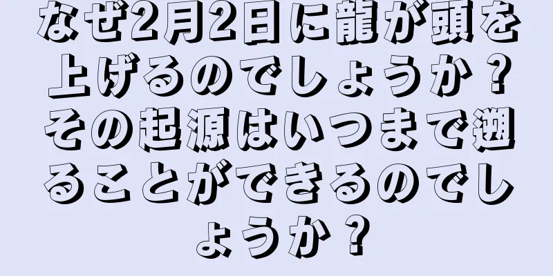 なぜ2月2日に龍が頭を上げるのでしょうか？その起源はいつまで遡ることができるのでしょうか？