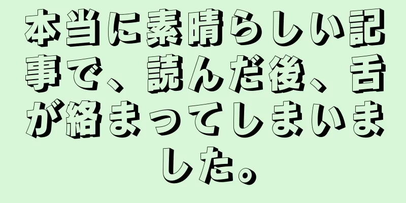 本当に素晴らしい記事で、読んだ後、舌が絡まってしまいました。
