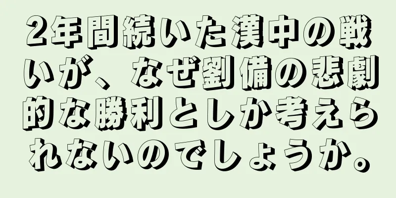 2年間続いた漢中の戦いが、なぜ劉備の悲劇的な勝利としか考えられないのでしょうか。