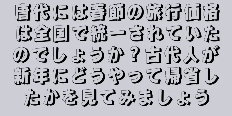 唐代には春節の旅行価格は全国で統一されていたのでしょうか？古代人が新年にどうやって帰省したかを見てみましょう