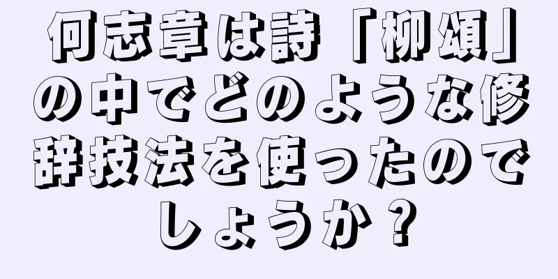 何志章は詩「柳頌」の中でどのような修辞技法を使ったのでしょうか？