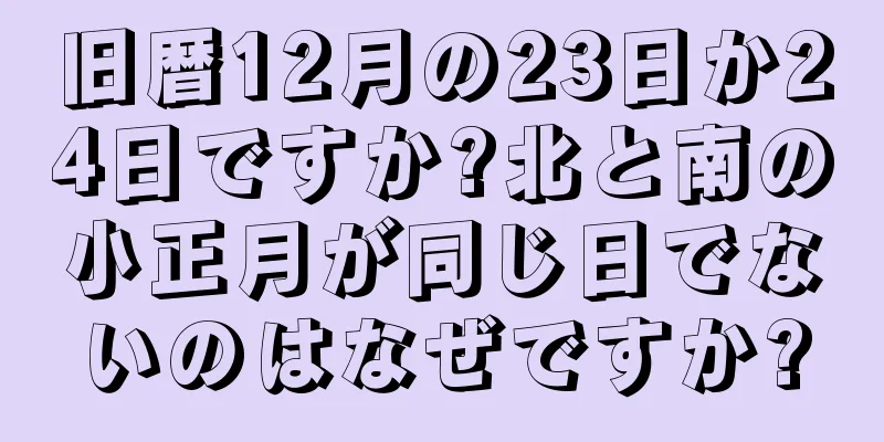 旧暦12月の23日か24日ですか?北と南の小正月が同じ日でないのはなぜですか?