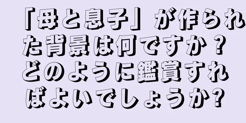 「母と息子」が作られた背景は何ですか？どのように鑑賞すればよいでしょうか?