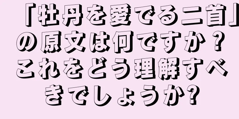 「牡丹を愛でる二首」の原文は何ですか？これをどう理解すべきでしょうか?