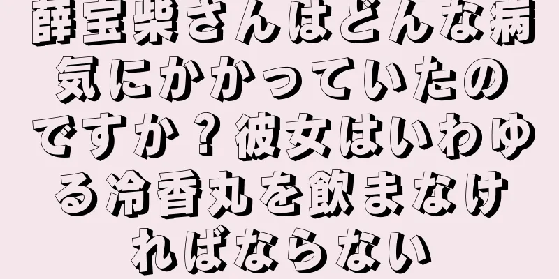 薛宝柴さんはどんな病気にかかっていたのですか？彼女はいわゆる冷香丸を飲まなければならない