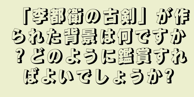 「李都衛の古剣」が作られた背景は何ですか？どのように鑑賞すればよいでしょうか?