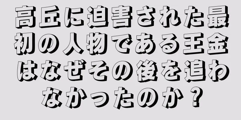 高丘に迫害された最初の人物である王金はなぜその後を追わなかったのか？