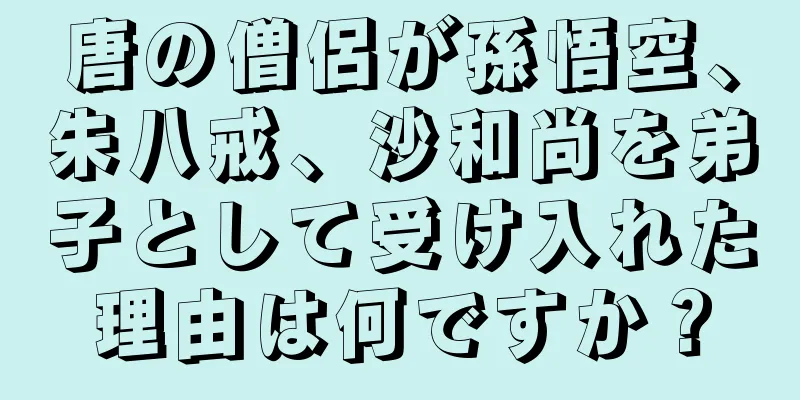 唐の僧侶が孫悟空、朱八戒、沙和尚を弟子として受け入れた理由は何ですか？