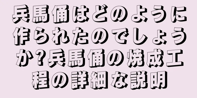 兵馬俑はどのように作られたのでしょうか?兵馬俑の焼成工程の詳細な説明