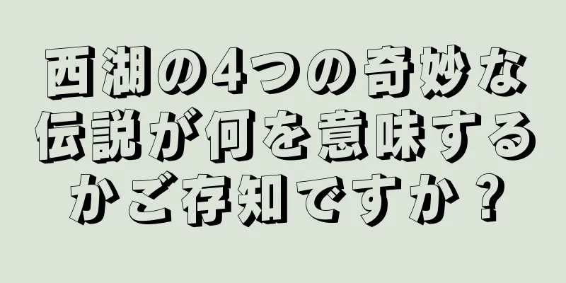 西湖の4つの奇妙な伝説が何を意味するかご存知ですか？