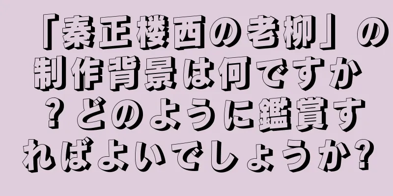 「秦正楼西の老柳」の制作背景は何ですか？どのように鑑賞すればよいでしょうか?