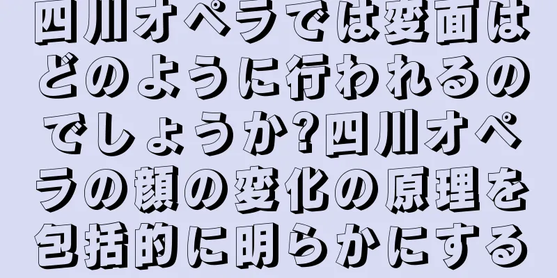 四川オペラでは変面はどのように行われるのでしょうか?四川オペラの顔の変化の原理を包括的に明らかにする