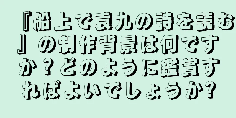 『船上で袁九の詩を読む』の制作背景は何ですか？どのように鑑賞すればよいでしょうか?