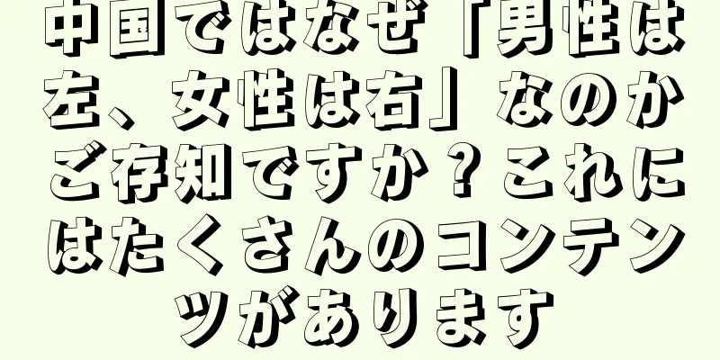 中国ではなぜ「男性は左、女性は右」なのかご存知ですか？これにはたくさんのコンテンツがあります