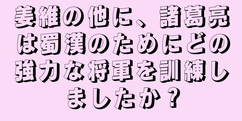 姜維の他に、諸葛亮は蜀漢のためにどの強力な将軍を訓練しましたか？