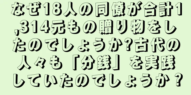 なぜ18人の同僚が合計1,314元もの贈り物をしたのでしょうか?古代の人々も「分銭」を実践していたのでしょうか？