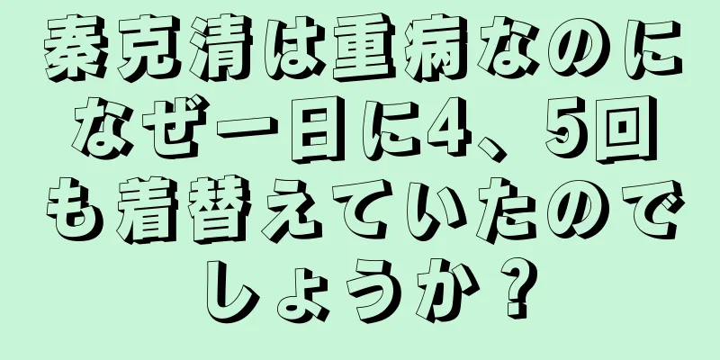 秦克清は重病なのになぜ一日に4、5回も着替えていたのでしょうか？