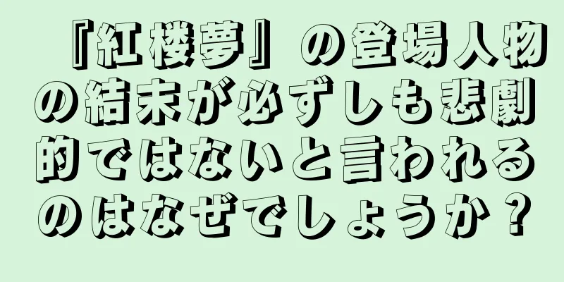 『紅楼夢』の登場人物の結末が必ずしも悲劇的ではないと言われるのはなぜでしょうか？