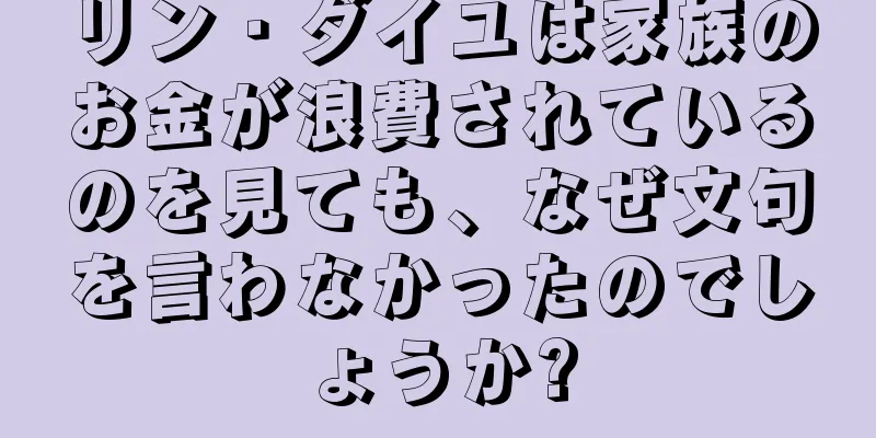 リン・ダイユは家族のお金が浪費されているのを見ても、なぜ文句を言わなかったのでしょうか?