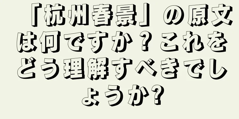 「杭州春景」の原文は何ですか？これをどう理解すべきでしょうか?