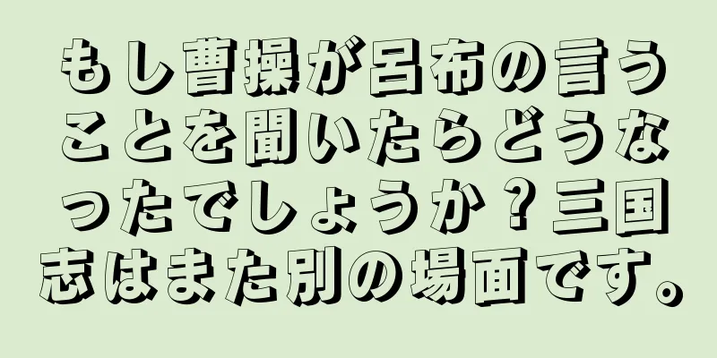 もし曹操が呂布の言うことを聞いたらどうなったでしょうか？三国志はまた別の場面です。
