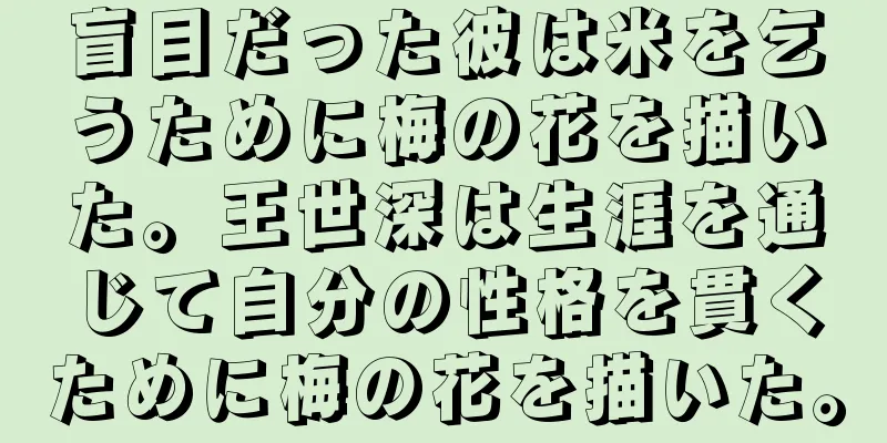 盲目だった彼は米を乞うために梅の花を描いた。王世深は生涯を通じて自分の性格を貫くために梅の花を描いた。