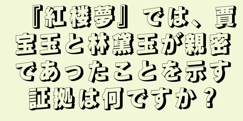 『紅楼夢』では、賈宝玉と林黛玉が親密であったことを示す証拠は何ですか？