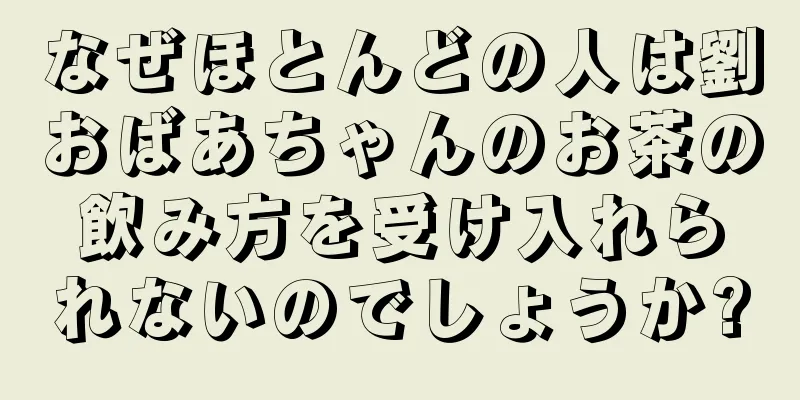 なぜほとんどの人は劉おばあちゃんのお茶の飲み方を受け入れられないのでしょうか?