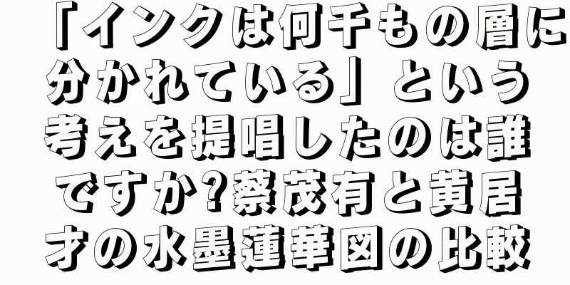 「インクは何千もの層に分かれている」という考えを提唱したのは誰ですか?蔡茂有と黄居才の水墨蓮華図の比較