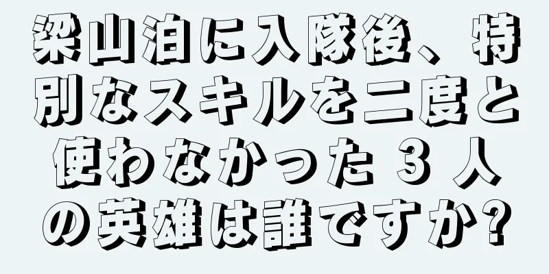 梁山泊に入隊後、特別なスキルを二度と使わなかった 3 人の英雄は誰ですか?