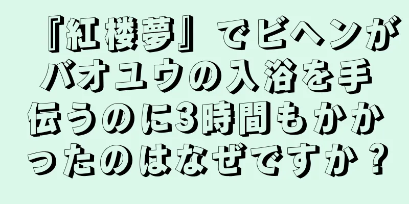 『紅楼夢』でビヘンがバオユウの入浴を手伝うのに3時間もかかったのはなぜですか？