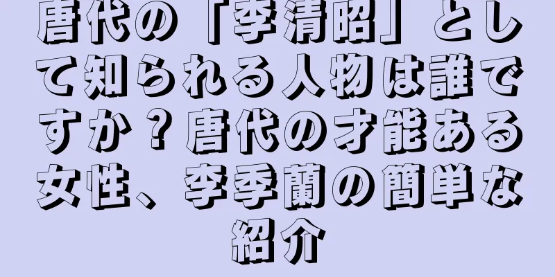 唐代の「李清昭」として知られる人物は誰ですか？唐代の才能ある女性、李季蘭の簡単な紹介