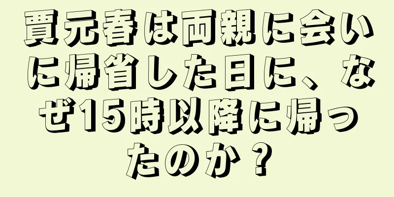 賈元春は両親に会いに帰省した日に、なぜ15時以降に帰ったのか？