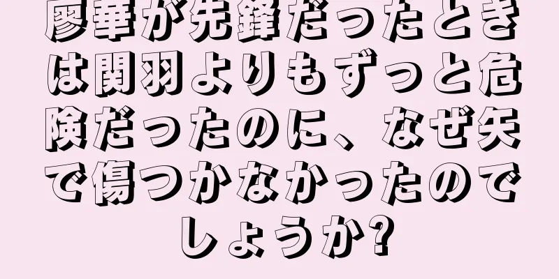 廖華が先鋒だったときは関羽よりもずっと危険だったのに、なぜ矢で傷つかなかったのでしょうか?