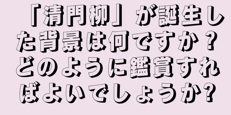 「清門柳」が誕生した背景は何ですか？どのように鑑賞すればよいでしょうか?