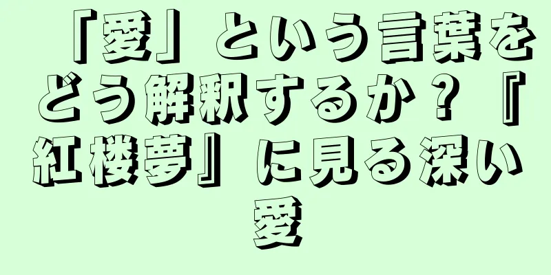 「愛」という言葉をどう解釈するか？『紅楼夢』に見る深い愛