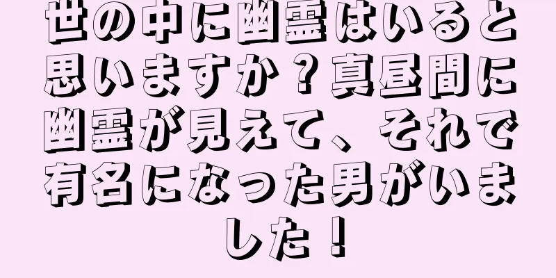世の中に幽霊はいると思いますか？真昼間に幽霊が見えて、それで有名になった男がいました！