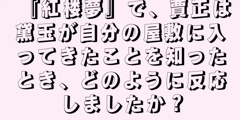 『紅楼夢』で、賈正は黛玉が自分の屋敷に入ってきたことを知ったとき、どのように反応しましたか？