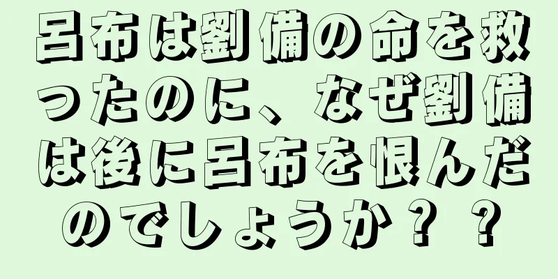 呂布は劉備の命を救ったのに、なぜ劉備は後に呂布を恨んだのでしょうか？ ?