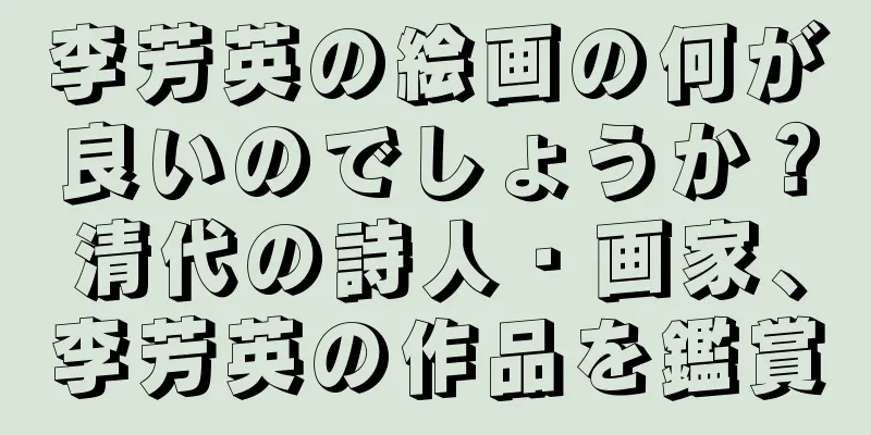 李芳英の絵画の何が良いのでしょうか？清代の詩人・画家、李芳英の作品を鑑賞