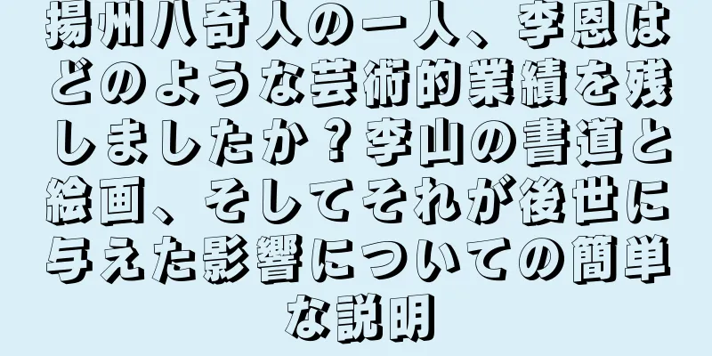 揚州八奇人の一人、李恩はどのような芸術的業績を残しましたか？李山の書道と絵画、そしてそれが後世に与えた影響についての簡単な説明