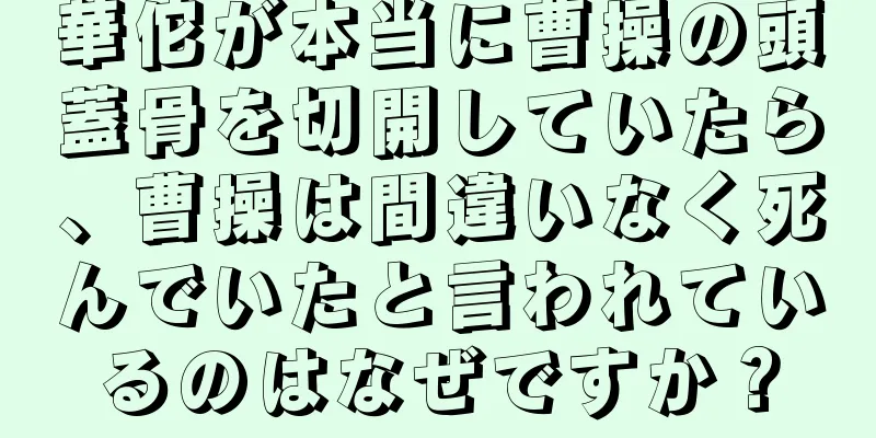 華佗が本当に曹操の頭蓋骨を切開していたら、曹操は間違いなく死んでいたと言われているのはなぜですか？