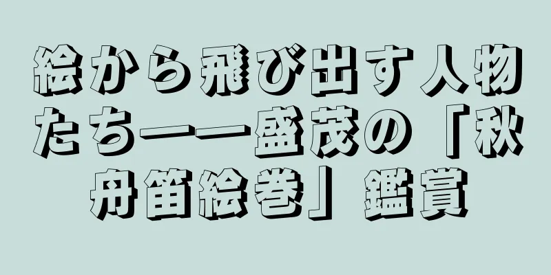 絵から飛び出す人物たち――盛茂の「秋舟笛絵巻」鑑賞