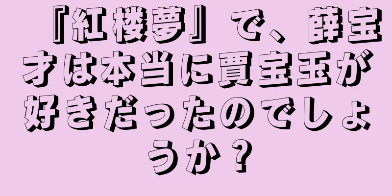 『紅楼夢』で、薛宝才は本当に賈宝玉が好きだったのでしょうか？